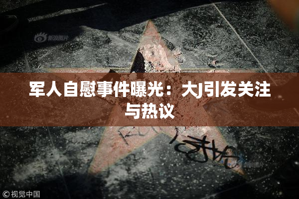 军人自慰事件曝光：大J引发关注与热议