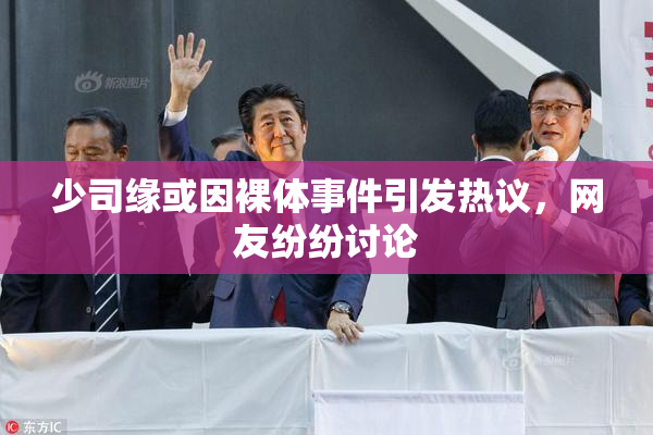 少司缘或因裸体事件引发热议，网友纷纷讨论