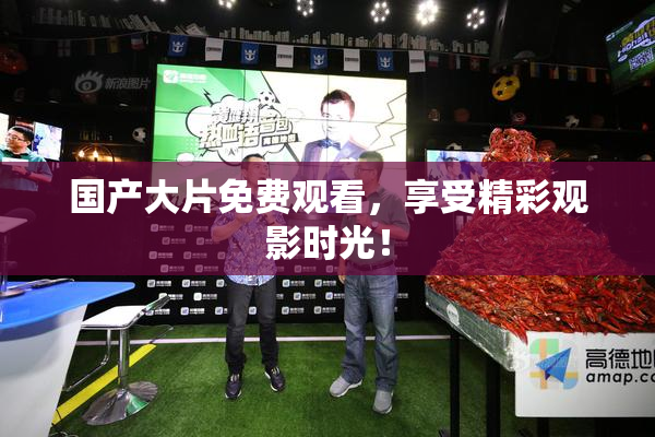 国产大片免费观看，享受精彩观影时光！
