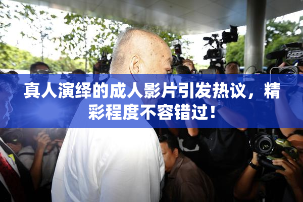 真人演绎的成人影片引发热议，精彩程度不容错过！