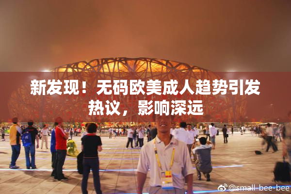 新发现！无码欧美成人趋势引发热议，影响深远