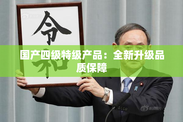 国产四级特级产品：全新升级品质保障