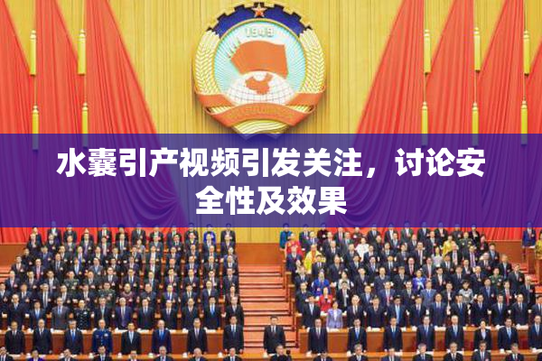 水囊引产视频引发关注，讨论安全性及效果