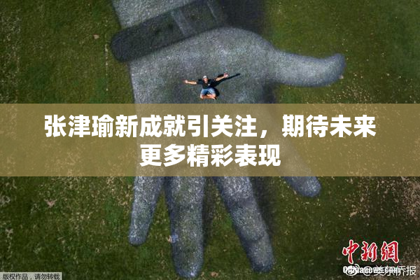 张津瑜新成就引关注，期待未来更多精彩表现