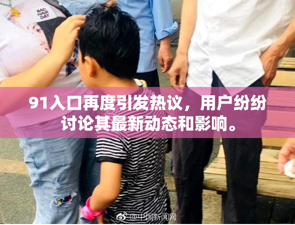 91入口再度引发热议，用户纷纷讨论其最新动态和影响。