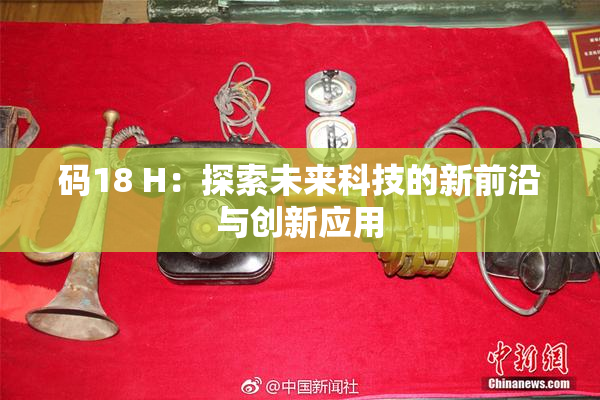 码18 H：探索未来科技的新前沿与创新应用