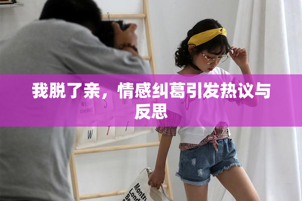我脱了亲，情感纠葛引发热议与反思