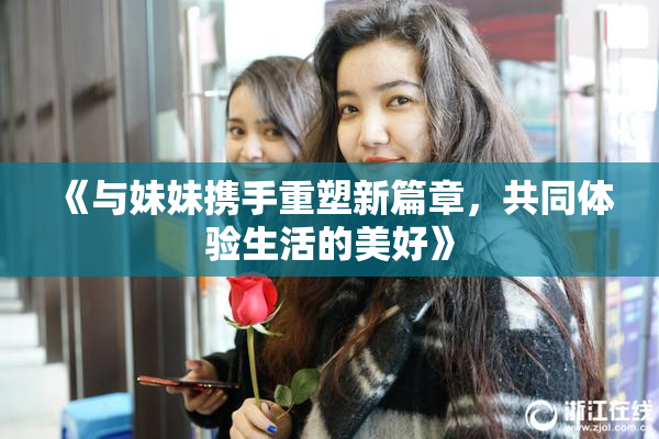 《与妹妹携手重塑新篇章，共同体验生活的美好》
