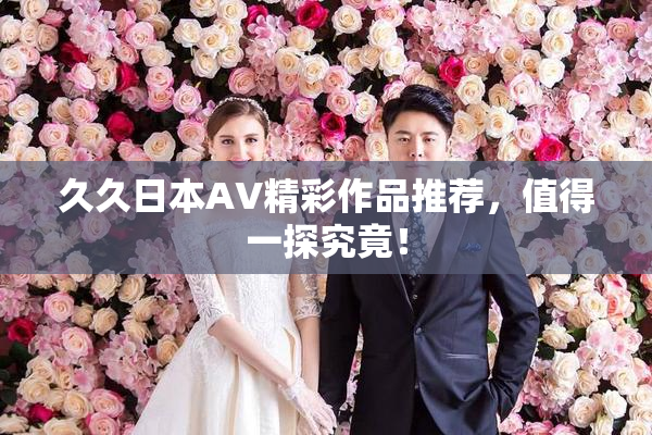 久久日本AV精彩作品推荐，值得一探究竟！