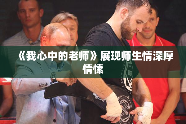 《我心中的老师》展现师生情深厚情愫