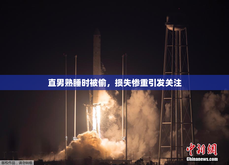 直男熟睡时被偷，损失惨重引发关注