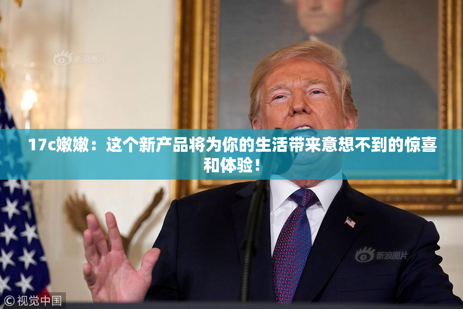 17c嫩嫩：这个新产品将为你的生活带来意想不到的惊喜和体验！