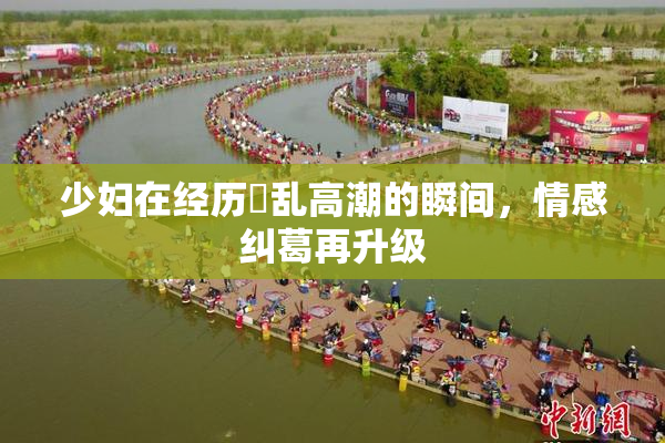 少妇在经历婬乱高潮的瞬间，情感纠葛再升级