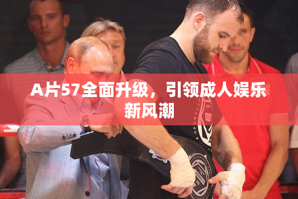 A片57全面升级，引领成人娱乐新风潮