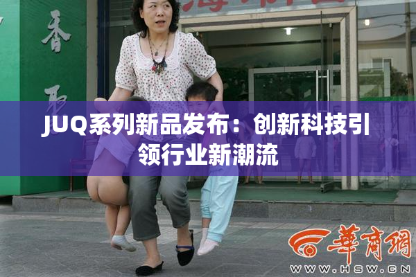 JUQ系列新品发布：创新科技引领行业新潮流