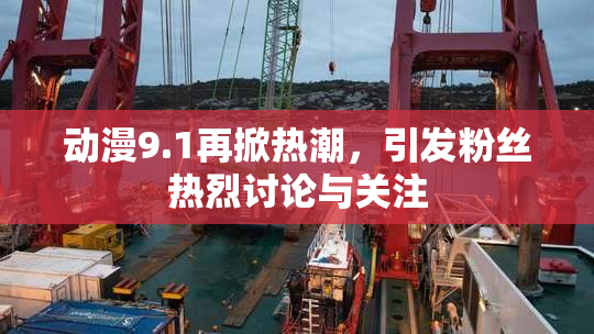 动漫9.1再掀热潮，引发粉丝热烈讨论与关注