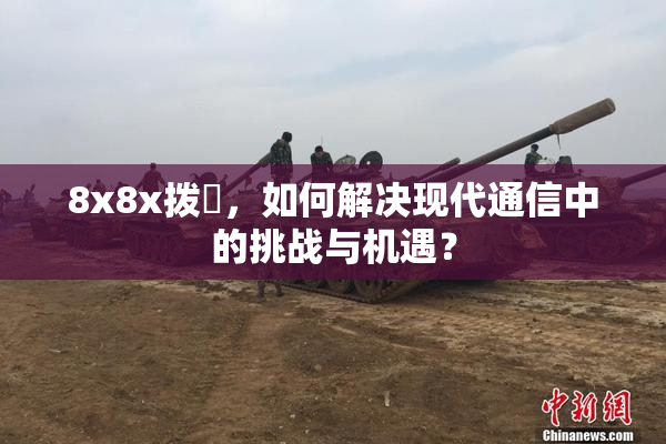 8x8x拨牐，如何解决现代通信中的挑战与机遇？