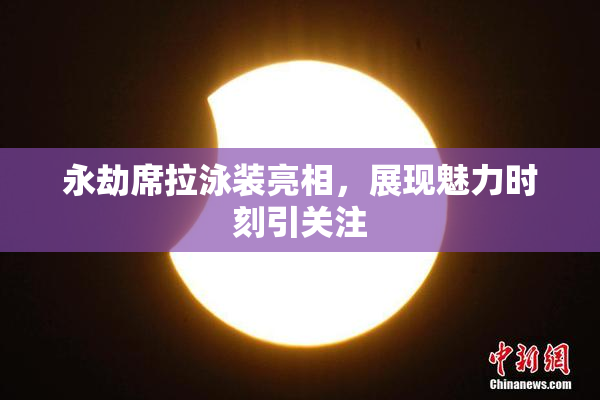 永劫席拉泳装亮相，展现魅力时刻引关注