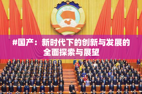 #国产：新时代下的创新与发展的全面探索与展望