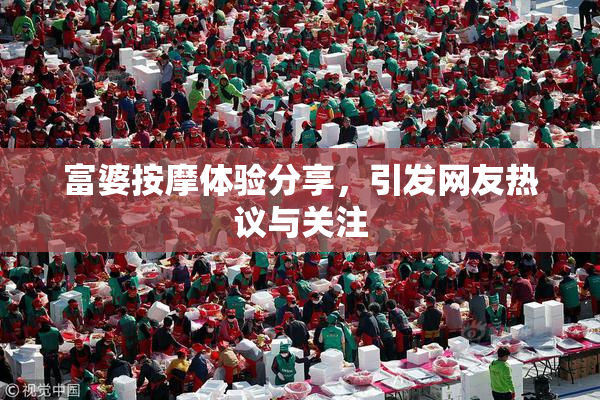 富婆按摩体验分享，引发网友热议与关注