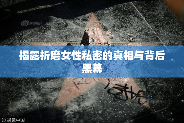 揭露折磨女性私密的真相与背后黑幕