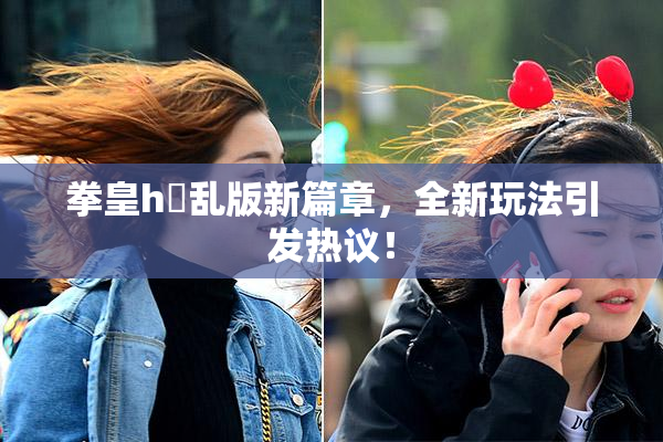 拳皇h婬乱版新篇章，全新玩法引发热议！