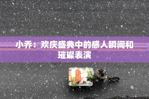 小乔：欢庆盛典中的感人瞬间和璀璨表演