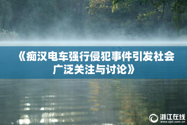 《痴汉电车强行侵犯事件引发社会广泛关注与讨论》