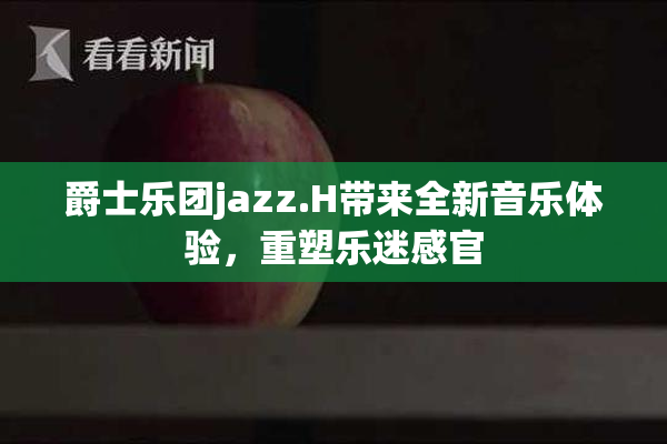爵士乐团jazz.H带来全新音乐体验，重塑乐迷感官