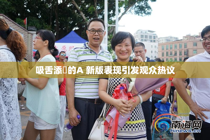 吸舌添泬的A 新版表现引发观众热议