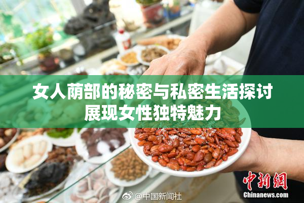 女人荫部的秘密与私密生活探讨展现女性独特魅力