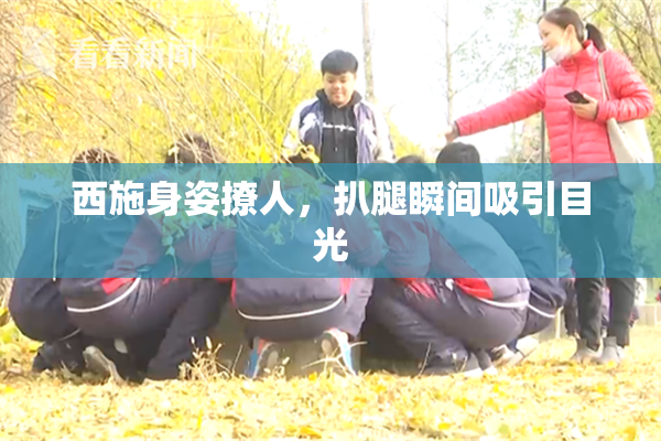 西施身姿撩人，扒腿瞬间吸引目光