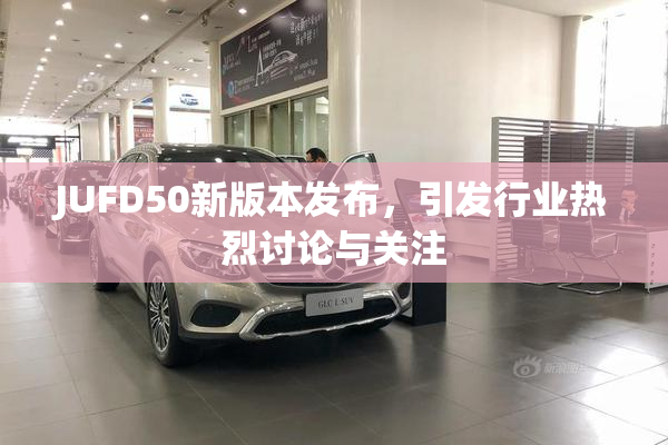 JUFD50新版本发布，引发行业热烈讨论与关注