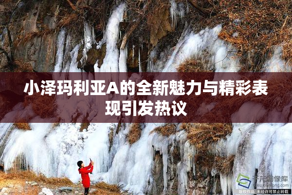 小泽玛利亚A的全新魅力与精彩表现引发热议