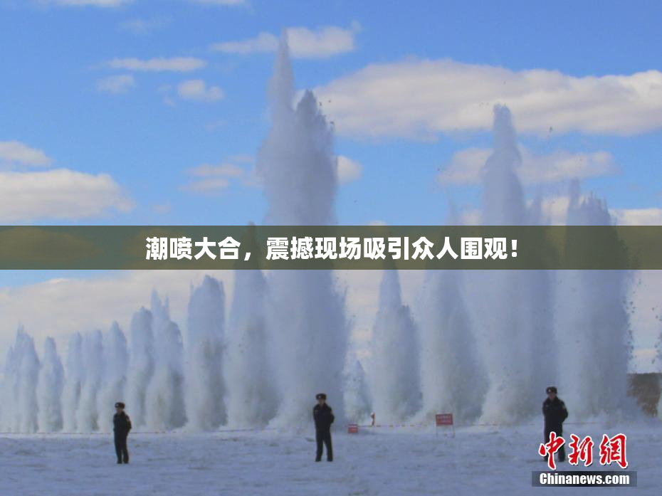 潮喷大合，震撼现场吸引众人围观！