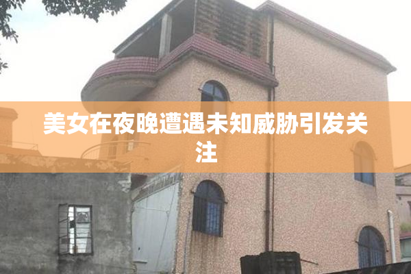 美女在夜晚遭遇未知威胁引发关注