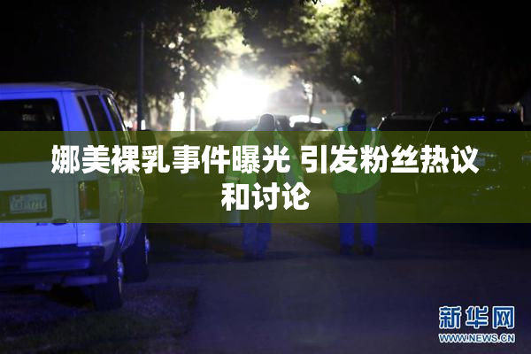 娜美裸乳事件曝光 引发粉丝热议和讨论
