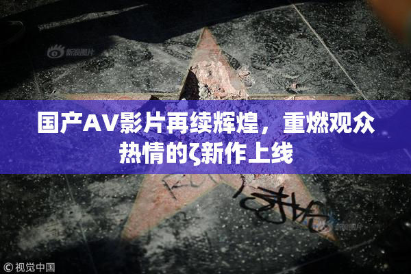 国产AV影片再续辉煌，重燃观众热情的ζ新作上线