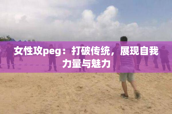 女性攻peg：打破传统，展现自我力量与魅力