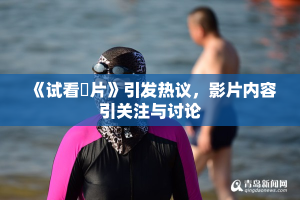 《试看婬片》引发热议，影片内容引关注与讨论