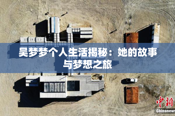 吴梦梦个人生活揭秘：她的故事与梦想之旅