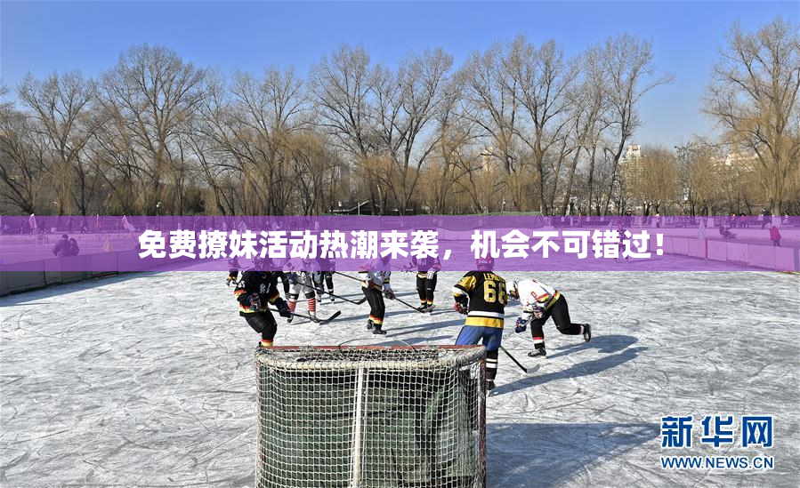 免费撩妹活动热潮来袭，机会不可错过！