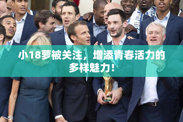 小18萝被关注，增添青春活力的多样魅力！