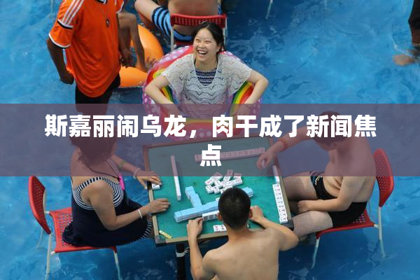 斯嘉丽闹乌龙，肉干成了新闻焦点