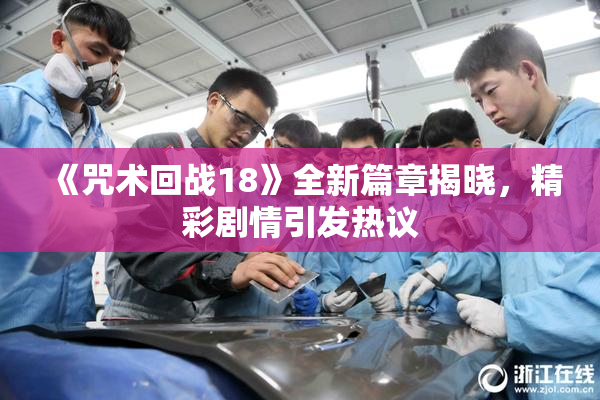 《咒术回战18》全新篇章揭晓，精彩剧情引发热议