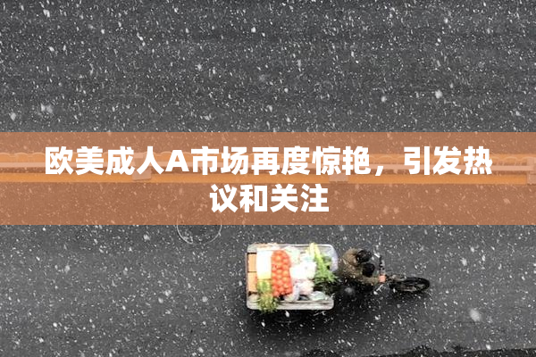 欧美成人A市场再度惊艳，引发热议和关注
