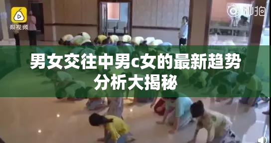 男女交往中男c女的最新趋势分析大揭秘