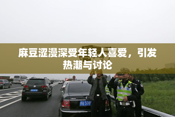 麻豆涩漫深受年轻人喜爱，引发热潮与讨论