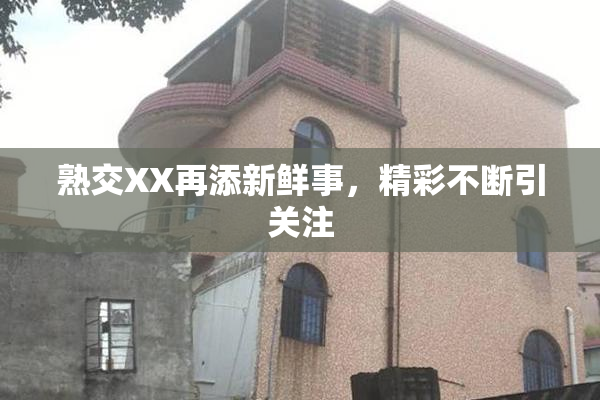熟交XX再添新鲜事，精彩不断引关注