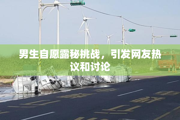 男生自愿露秘挑战，引发网友热议和讨论
